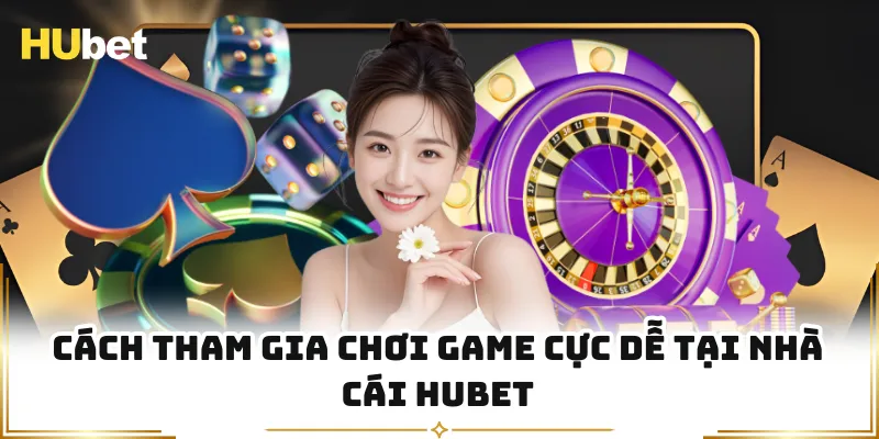 Cách tham gia chơi game cực dễ tại nhà cái HUBET
