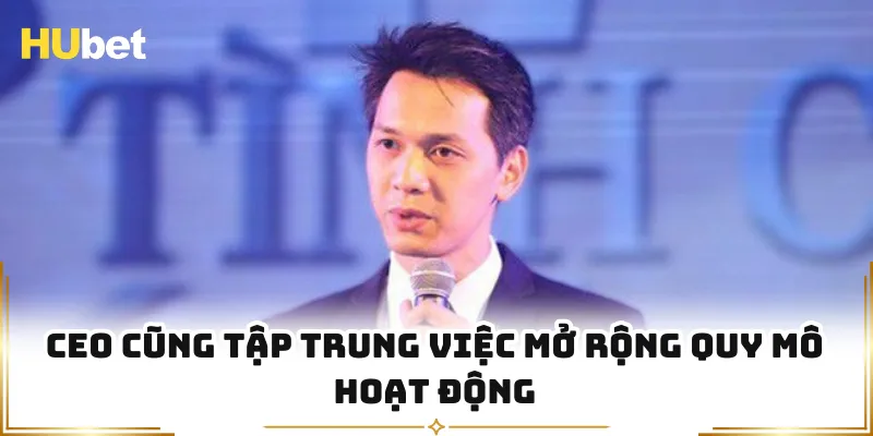 CEO cũng tập trung việc mở rộng quy mô hoạt động