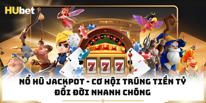 Nổ Hũ Jackpot - Cơ Hội Trúng Tiền Tỷ Đổi Đời Nhanh Chóng